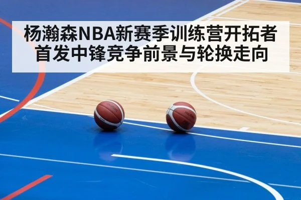 杨瀚森NBA新赛季训练营开拓者首发中锋竞争前景与轮换走向