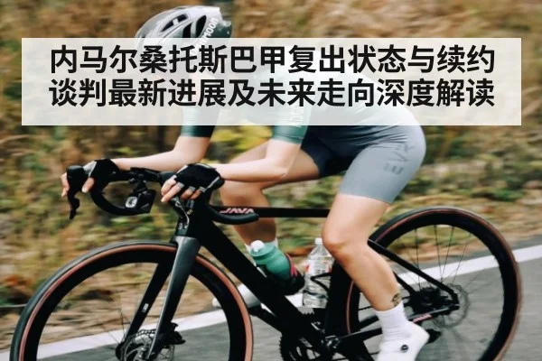 内马尔桑托斯巴甲复出状态与续约谈判最新进展及未来走向深度解读
