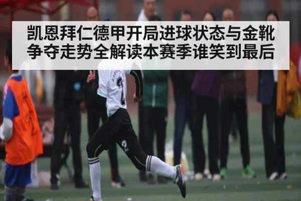 凯恩拜仁德甲开局进球状态与金靴争夺走势全解读本赛季谁笑到最后