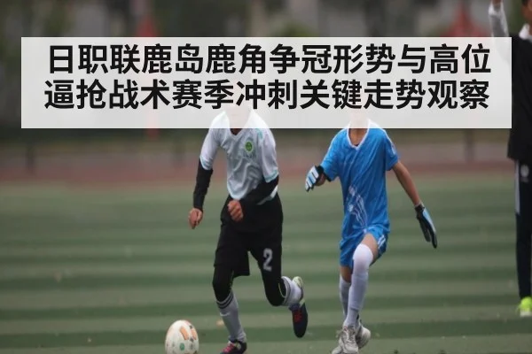 日职联鹿岛鹿角争冠形势与高位逼抢战术赛季冲刺关键走势观察
