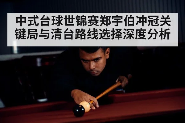 中式台球世锦赛郑宇伯冲冠关键局与清台路线选择深度分析