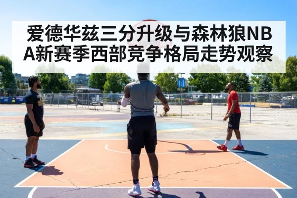 爱德华兹三分升级与森林狼NBA新赛季西部竞争格局走势观察