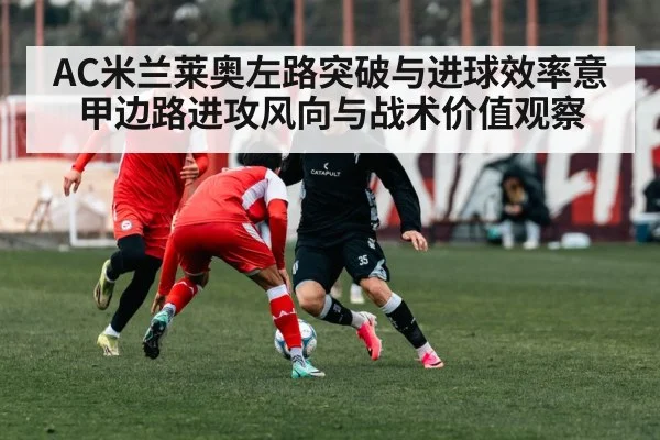 AC米兰莱奥左路突破与进球效率意甲边路进攻风向与战术价值观察