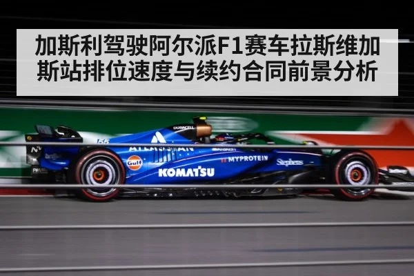 加斯利驾驶阿尔派F1赛车拉斯维加斯站排位速度与续约合同前景分析