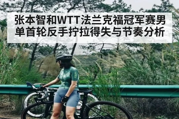 张本智和WTT法兰克福冠军赛男单首轮反手拧拉得失与节奏分析