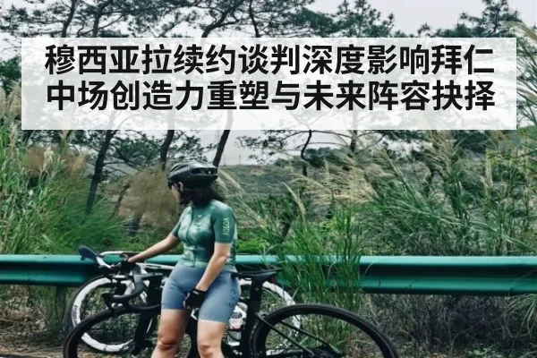 穆西亚拉续约谈判深度影响拜仁中场创造力重塑与未来阵容抉择