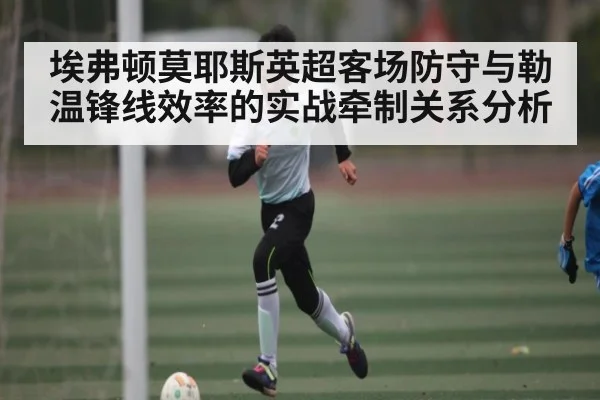 埃弗顿莫耶斯英超客场防守与勒温锋线效率的实战牵制关系分析