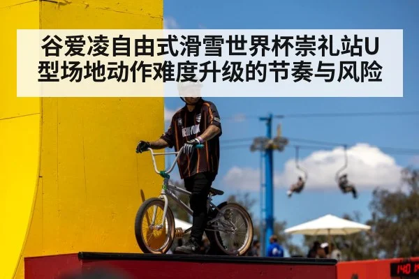 谷爱凌自由式滑雪世界杯崇礼站U型场地动作难度升级的节奏与风险